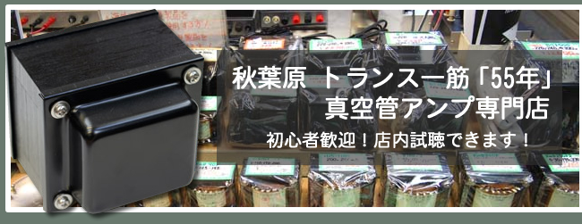 秋葉原 トランス一筋「55年」 真空管アンプ専門店 初心者歓迎！店内試聴できます！